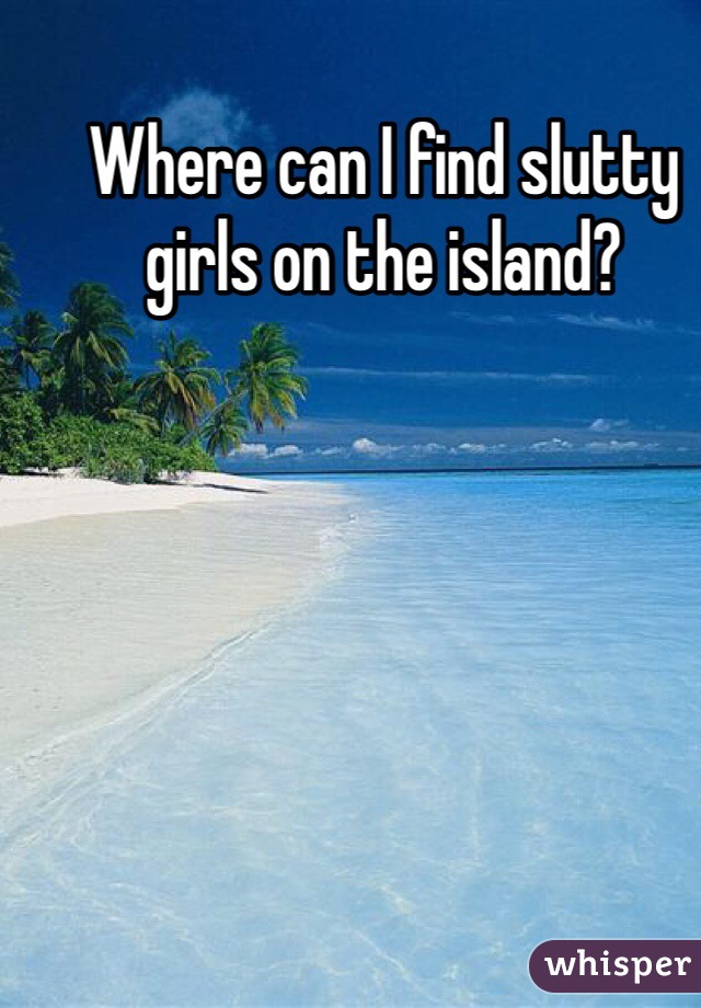 Where can I find slutty girls on the island?
