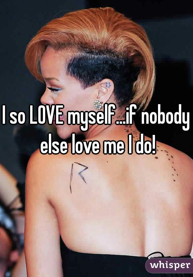 I so LOVE myself...if nobody else love me I do!