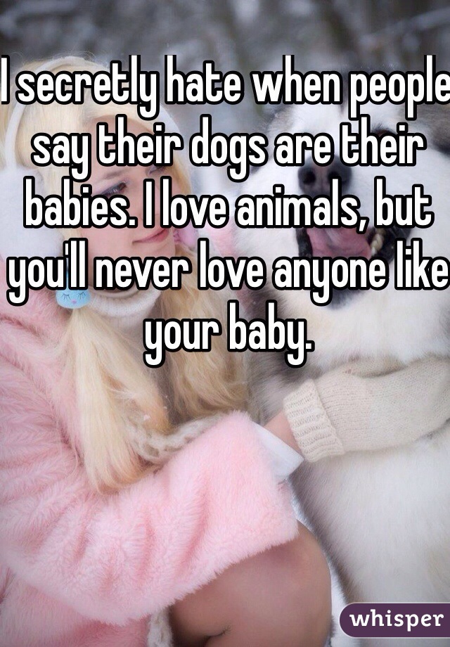 I secretly hate when people say their dogs are their babies. I love animals, but you'll never love anyone like your baby.