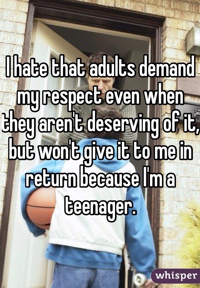I hate that adults demand my respect even when they aren't deserving of it, but won't give it to me in return because I'm a teenager. 