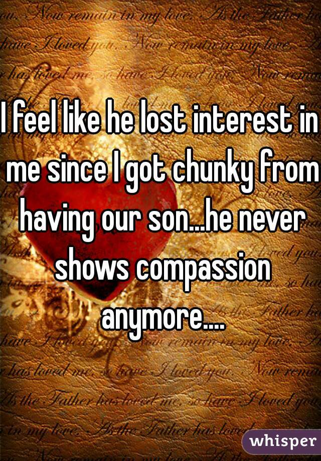 I feel like he lost interest in me since I got chunky from having our son...he never shows compassion anymore....