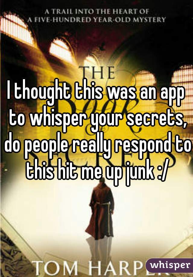 I thought this was an app to whisper your secrets, do people really respond to this hit me up junk :/