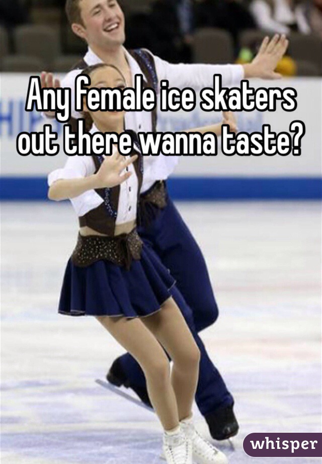 Any female ice skaters out there wanna taste? 