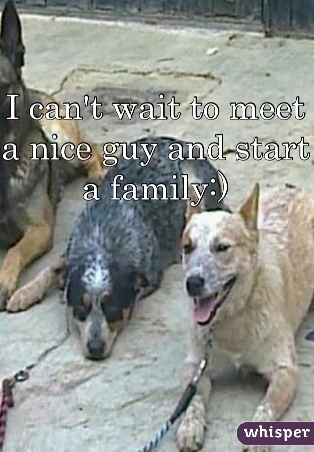 I can't wait to meet a nice guy and start a family:)