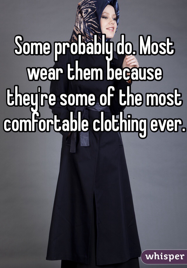 Some probably do. Most wear them because they're some of the most comfortable clothing ever.