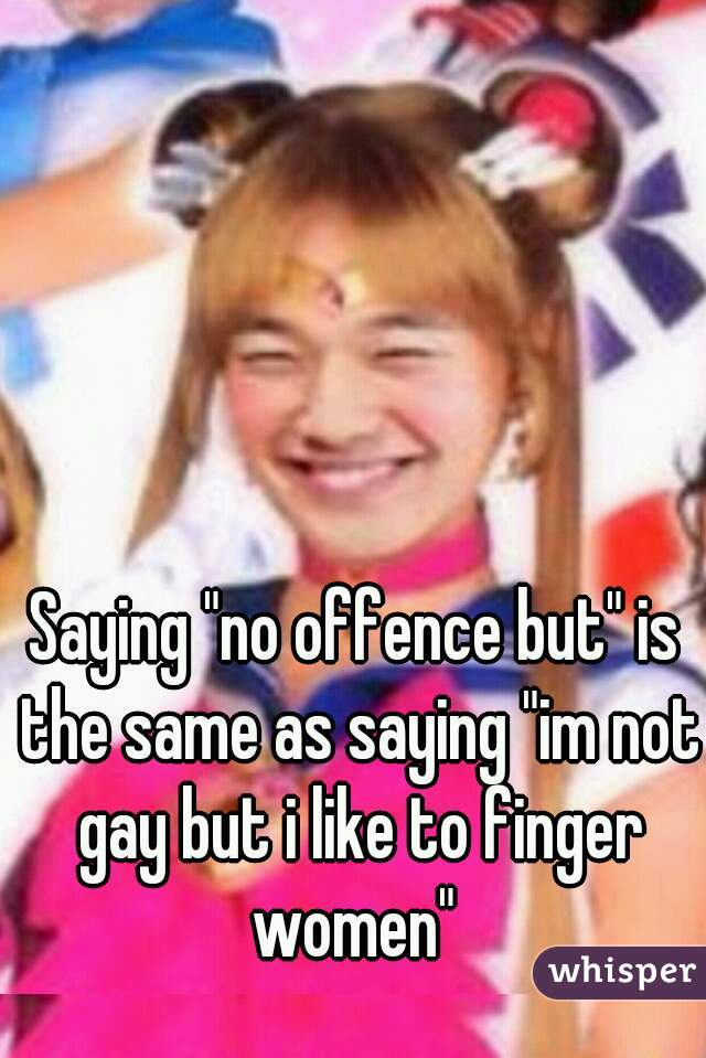 Saying "no offence but" is the same as saying "im not gay but i like to finger women" 