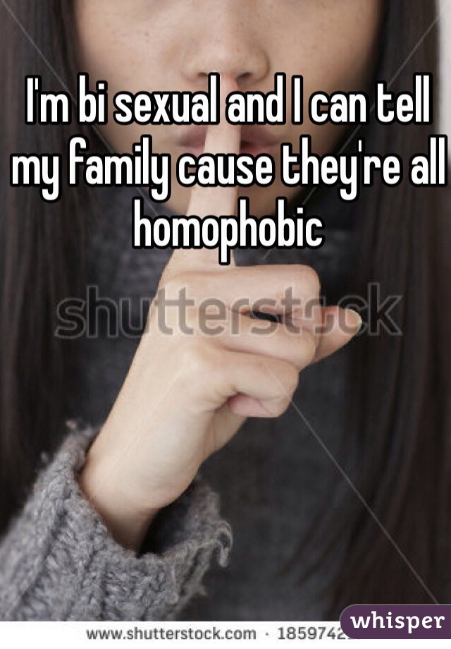 I'm bi sexual and I can tell my family cause they're all homophobic 