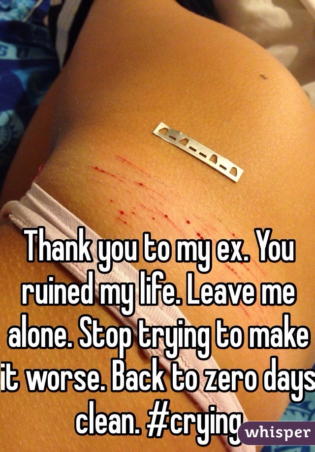 Thank you to my ex. You ruined my life. Leave me alone. Stop trying to make it worse. Back to zero days clean. #crying 