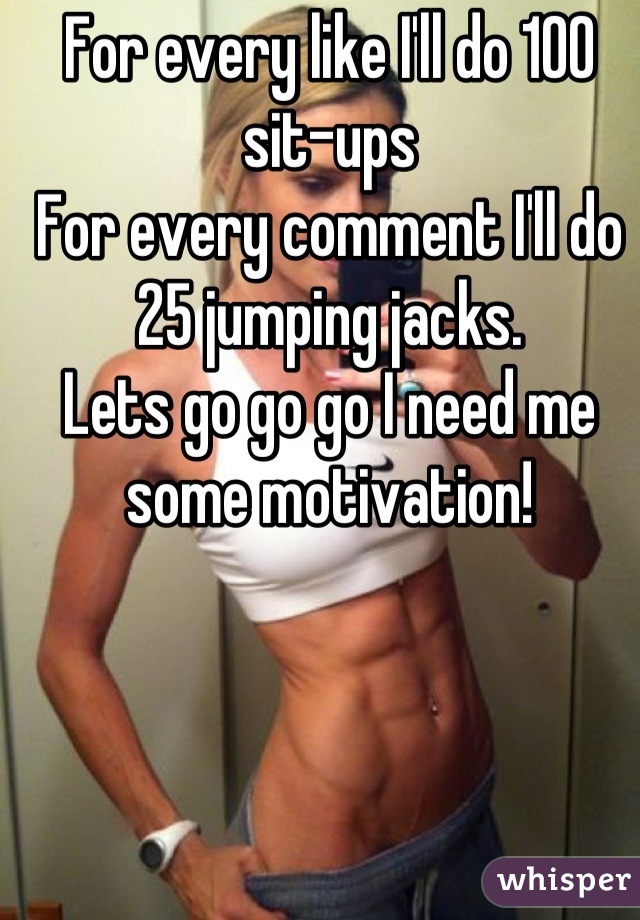 For every like I'll do 100 sit-ups 
For every comment I'll do 25 jumping jacks. 
Lets go go go I need me some motivation!