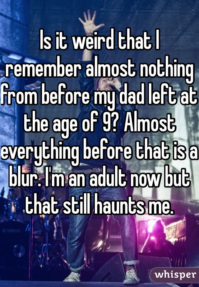 Is it weird that I remember almost nothing from before my dad left at the age of 9? Almost everything before that is a blur. I'm an adult now but that still haunts me.