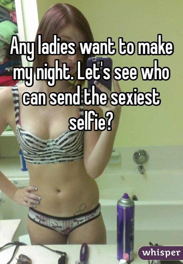 Any ladies want to make my night. Let's see who can send the sexiest selfie?