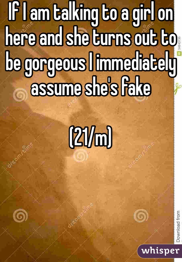 If I am talking to a girl on here and she turns out to be gorgeous I immediately assume she's fake

(21/m)
