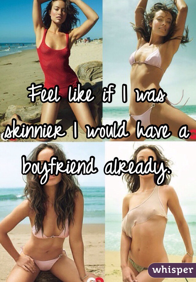 Feel like if I was skinnier I would have a boyfriend already. 