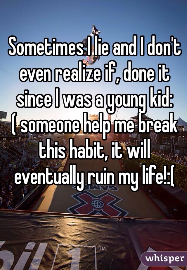 Sometimes I lie and I don't even realize if, done it since I was a young kid:( someone help me break this habit, it will eventually ruin my life!:(