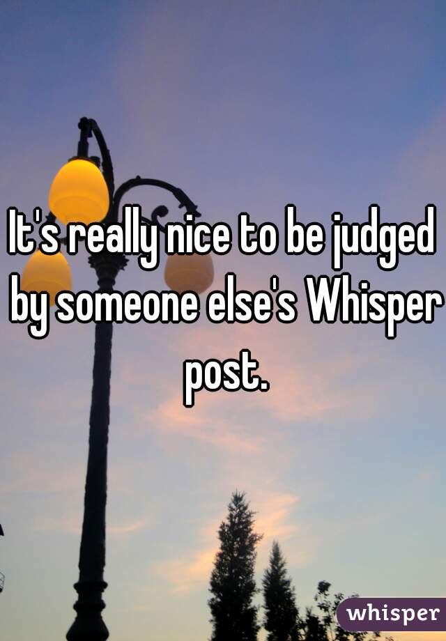 It's really nice to be judged by someone else's Whisper post.