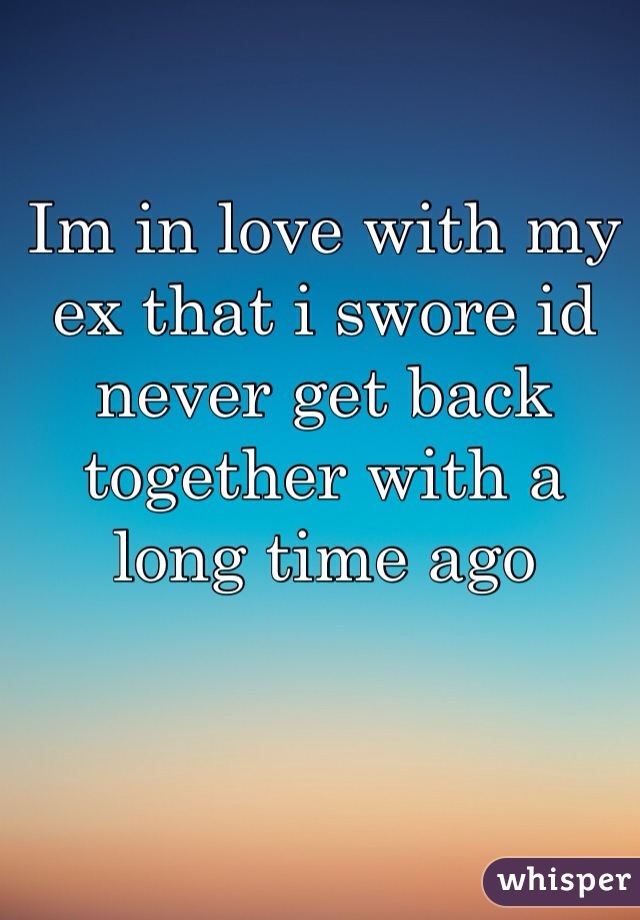Im in love with my ex that i swore id never get back together with a long time ago 