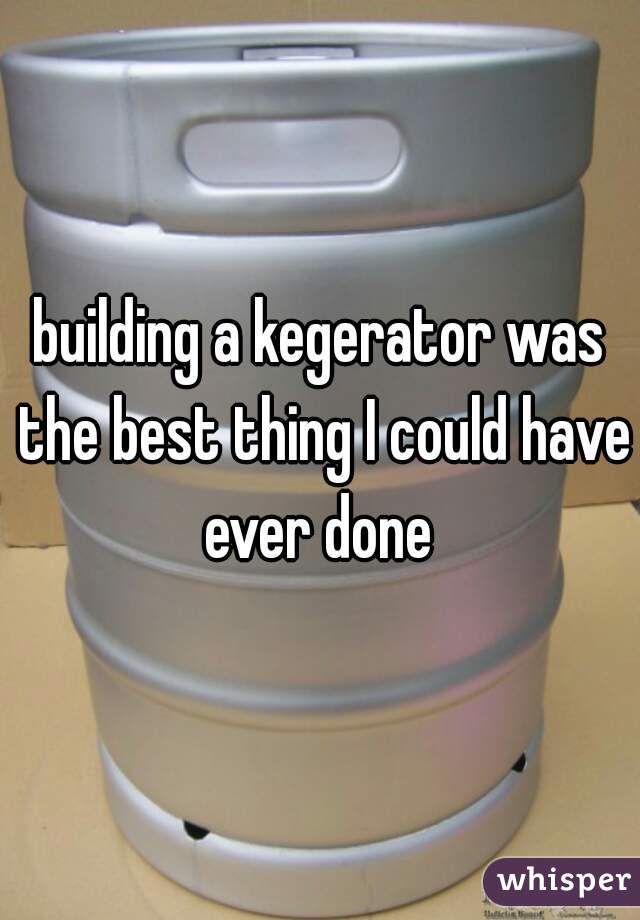 building a kegerator was the best thing I could have ever done 