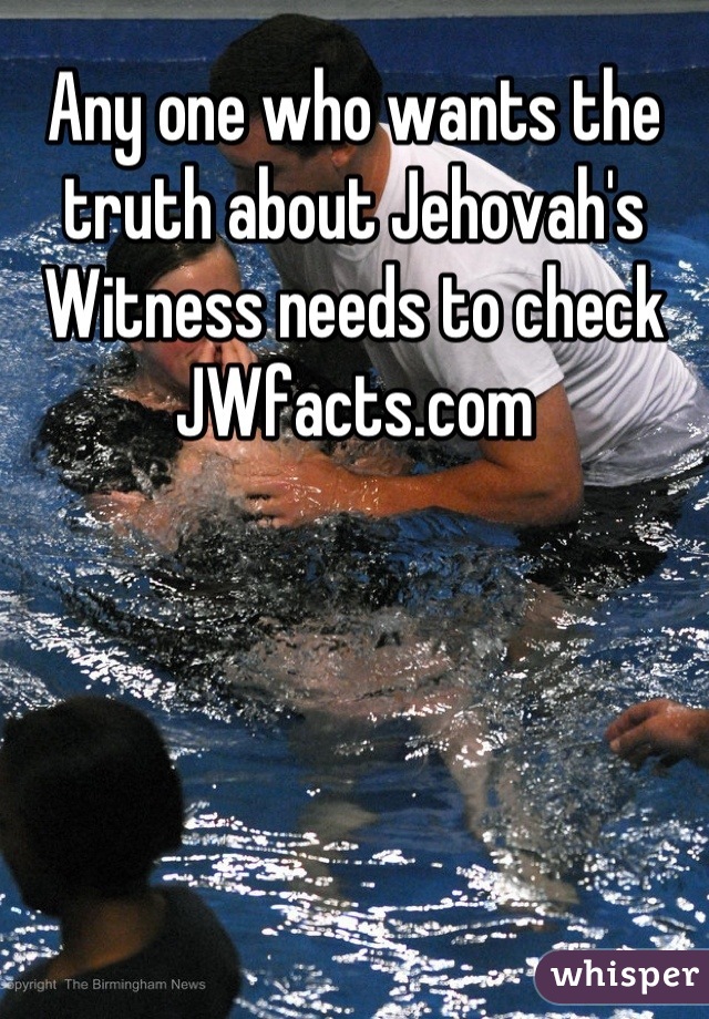 Any one who wants the truth about Jehovah's Witness needs to check JWfacts.com