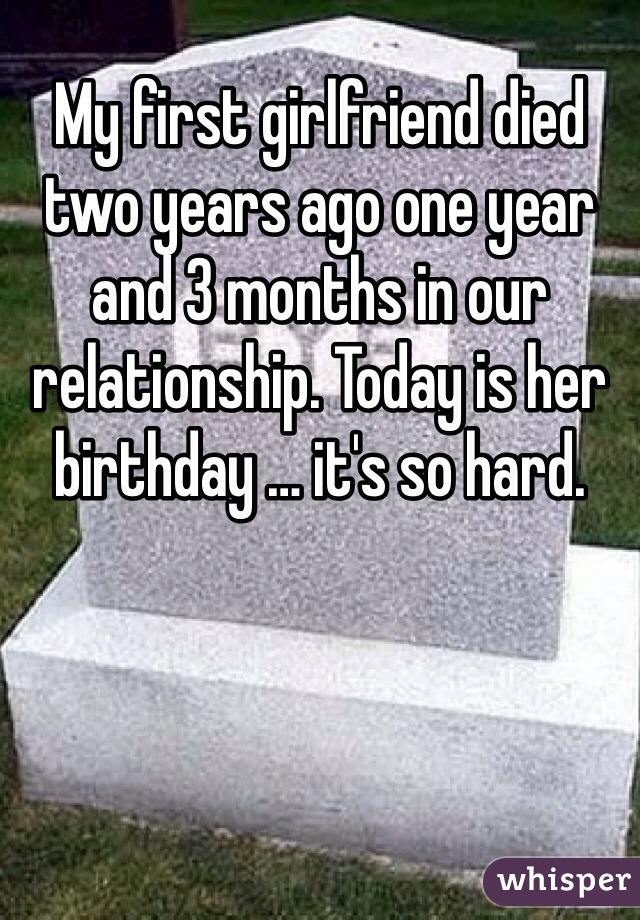 My first girlfriend died two years ago one year and 3 months in our relationship. Today is her birthday … it's so hard. 