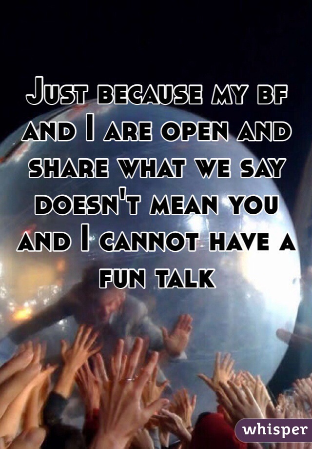 

Just because my bf and I are open and share what we say doesn't mean you and I cannot have a fun talk