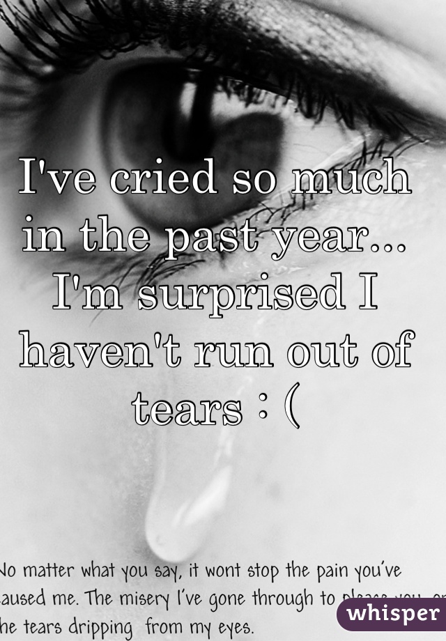 I've cried so much in the past year... I'm surprised I haven't run out of tears : (