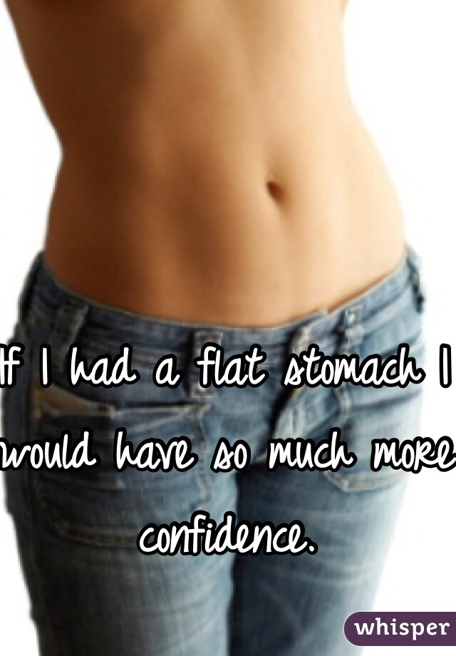 If I had a flat stomach I would have so much more confidence.