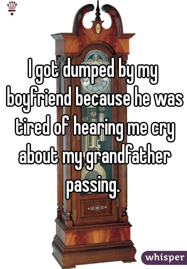 I got dumped by my boyfriend because he was tired of hearing me cry about my grandfather passing. 