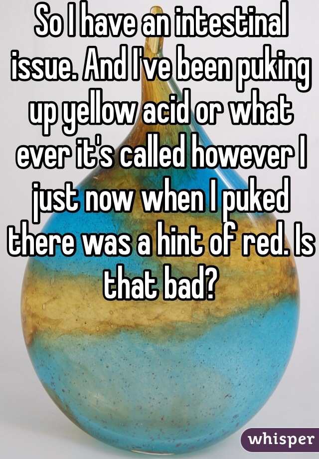 So I have an intestinal issue. And I've been puking up yellow acid or what ever it's called however I just now when I puked there was a hint of red. Is that bad?