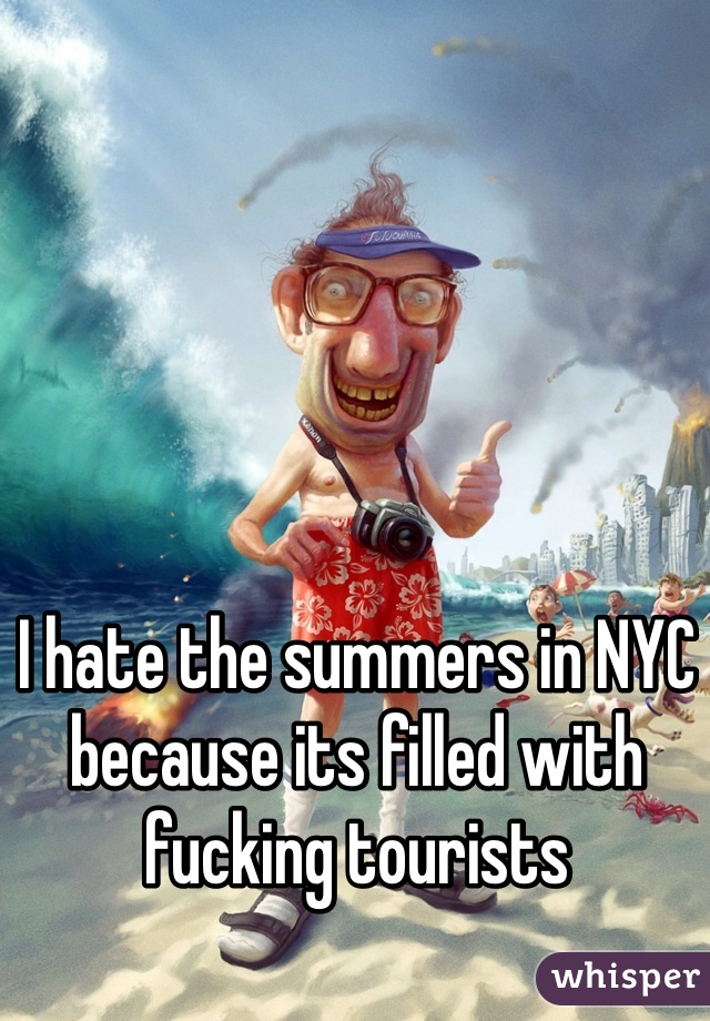 I hate the summers in NYC because its filled with fucking tourists 