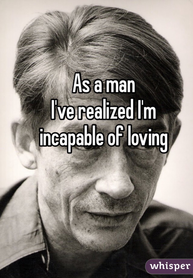 As a man
I've realized I'm 
incapable of loving
