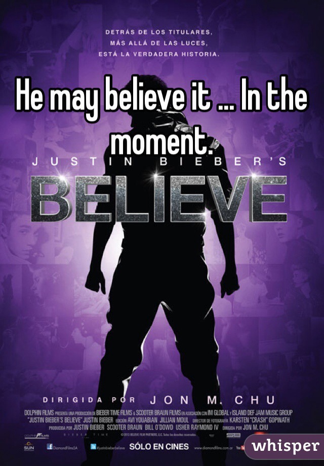 He may believe it ... In the moment. 