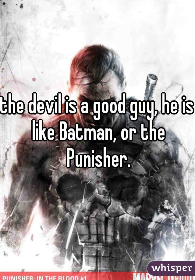 the devil is a good guy, he is like Batman, or the Punisher.