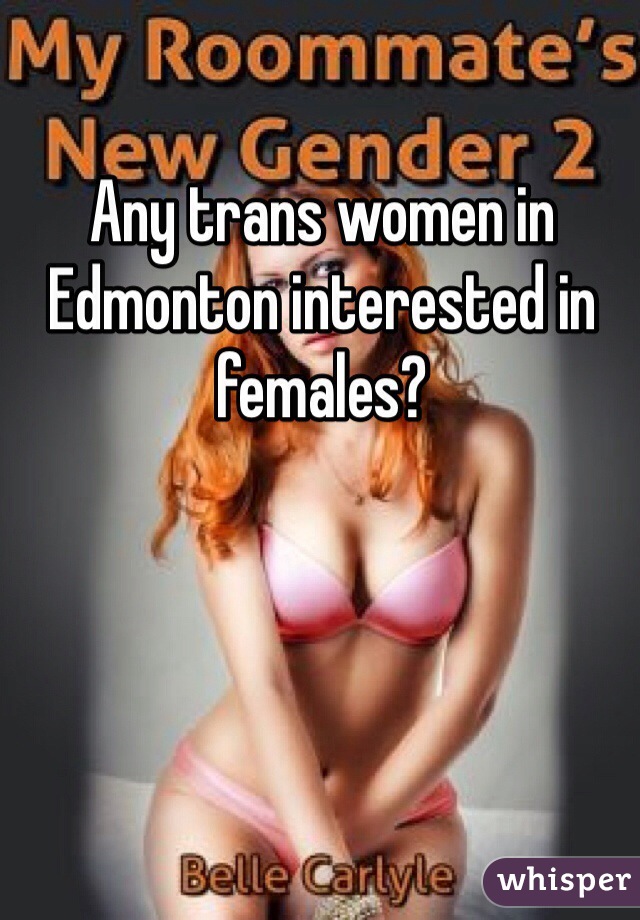 Any trans women in Edmonton interested in females?