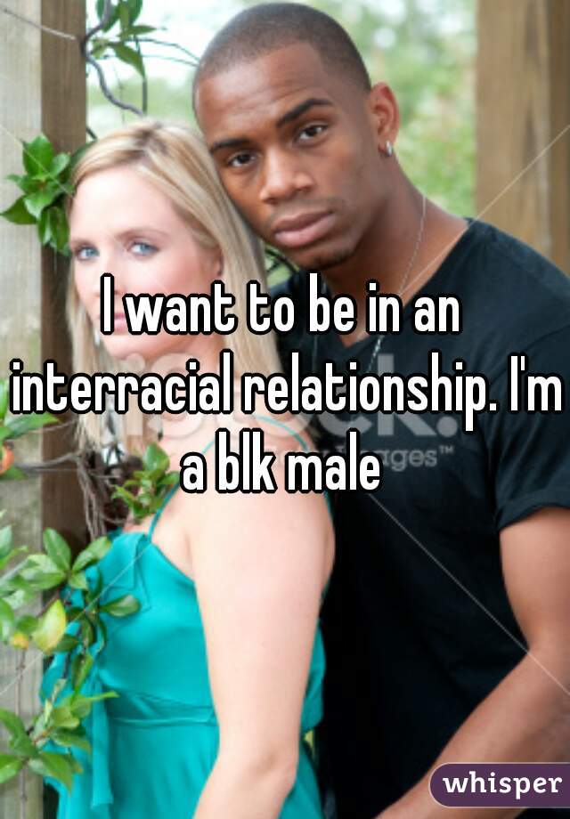 I want to be in an interracial relationship. I'm a blk male 