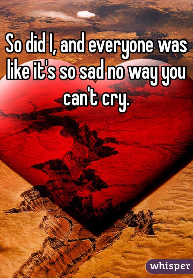 So did I, and everyone was like it's so sad no way you can't cry. 