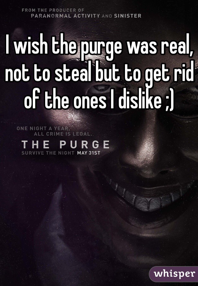 I wish the purge was real, not to steal but to get rid of the ones I dislike ;)