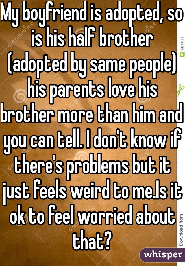 My boyfriend is adopted, so is his half brother (adopted by same people) his parents love his brother more than him and you can tell. I don't know if there's problems but it just feels weird to me.Is it ok to feel worried about that?