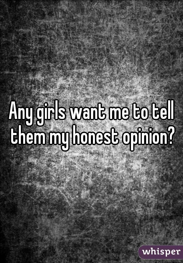 Any girls want me to tell them my honest opinion?