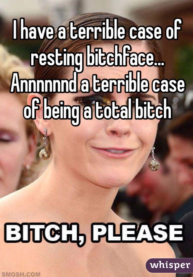 I have a terrible case of resting bitchface... Annnnnnd a terrible case of being a total bitch