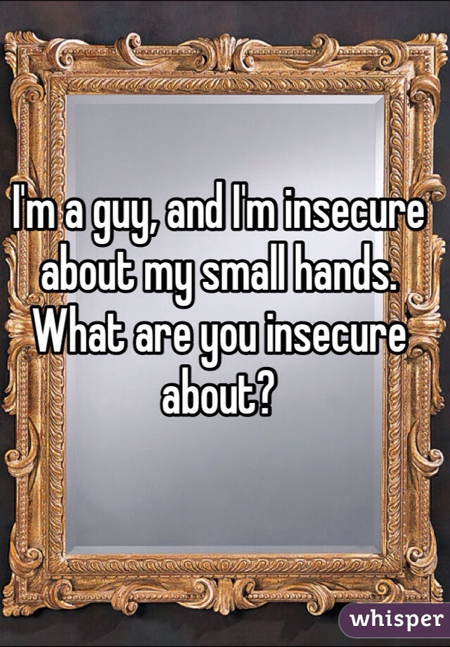 I'm a guy, and I'm insecure about my small hands. What are you insecure about?