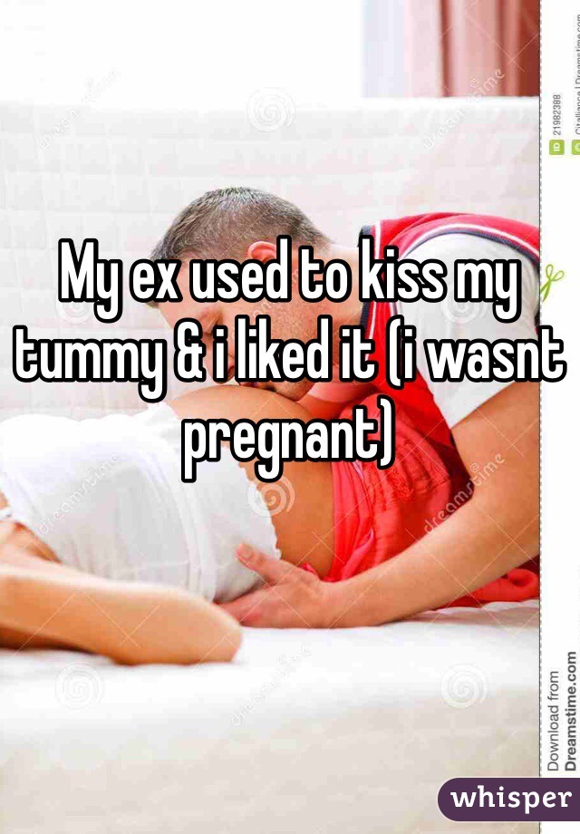 My ex used to kiss my tummy & i liked it (i wasnt pregnant)