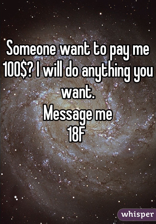 Someone want to pay me 100$? I will do anything you want. 
Message me 
18F 