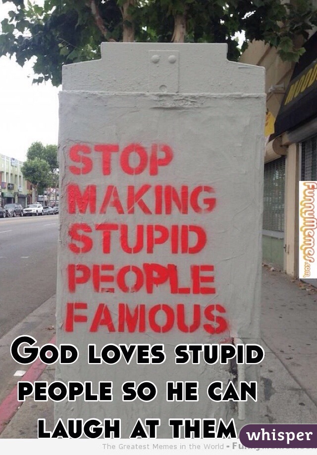 God loves stupid people so he can laugh at them