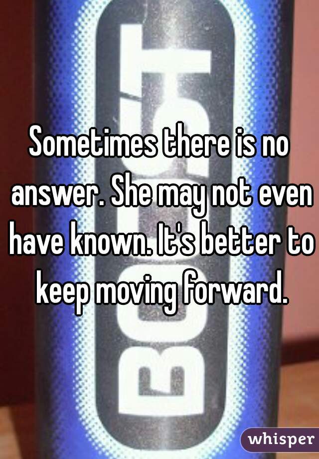 Sometimes there is no answer. She may not even have known. It's better to keep moving forward.