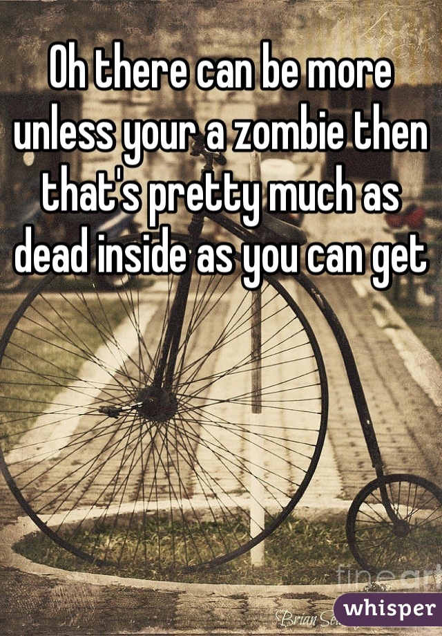 Oh there can be more unless your a zombie then that's pretty much as dead inside as you can get