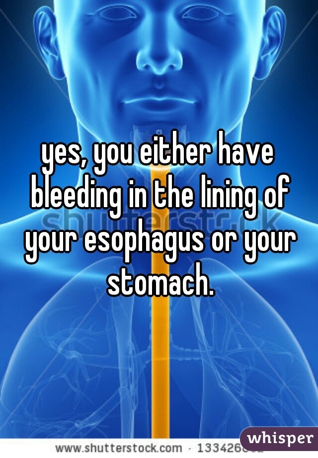 yes, you either have bleeding in the lining of your esophagus or your stomach.