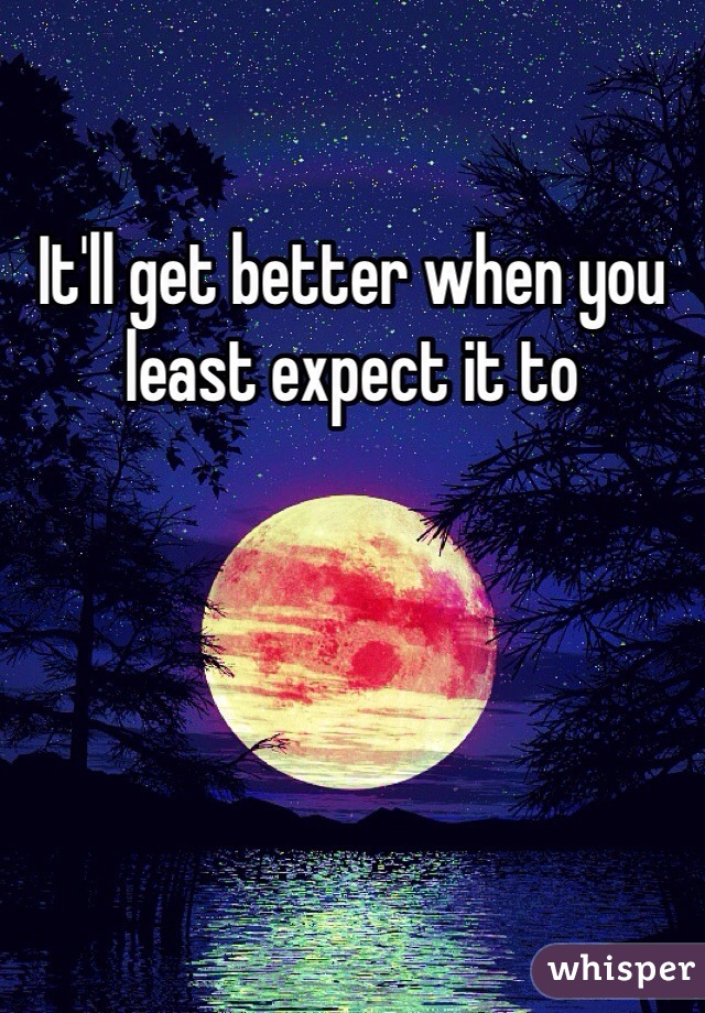 It'll get better when you least expect it to 