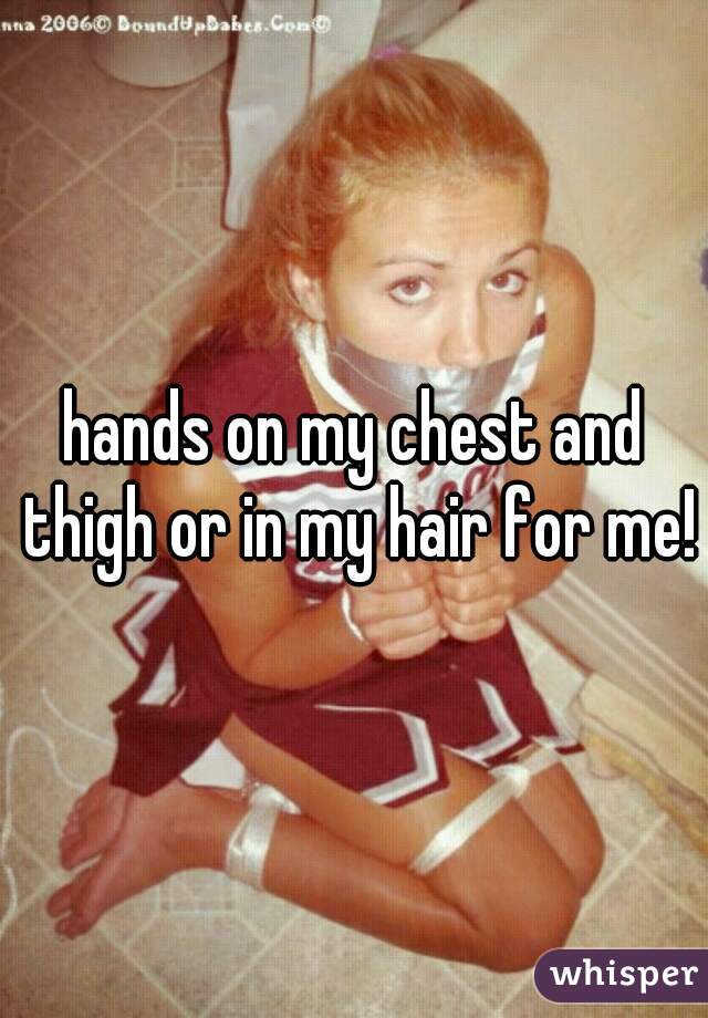 hands on my chest and thigh or in my hair for me!