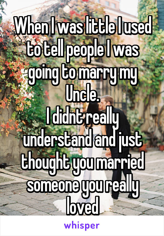 When I was little I used to tell people I was going to marry my Uncle.
I didnt really understand and just thought you married someone you really loved