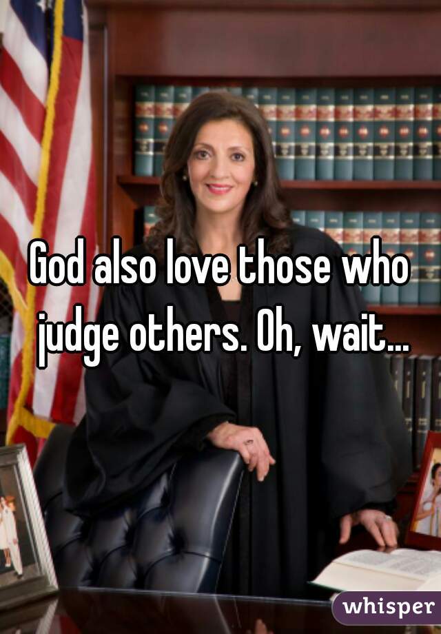 God also love those who judge others. Oh, wait...